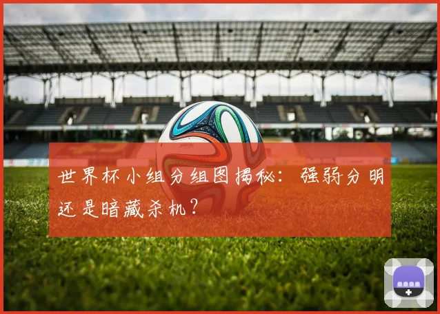 世界杯小组分组图揭秘：强弱分明还是暗藏杀机？