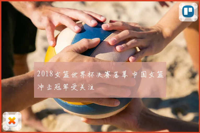 2018女篮世界杯决赛落幕 中国女篮冲击冠军受关注
