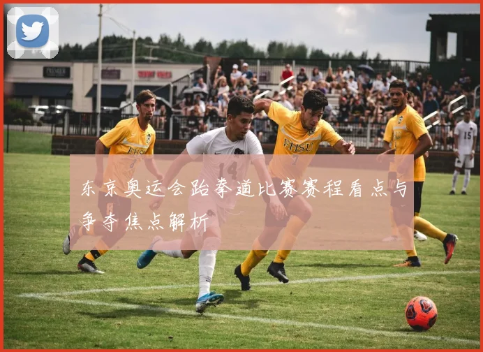 东京奥运会跆拳道比赛赛程看点与争夺焦点解析