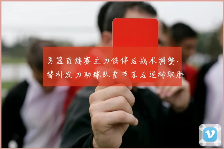 男篮直播赛主力伤停后战术调整，替补发力助球队首节落后逆转取胜