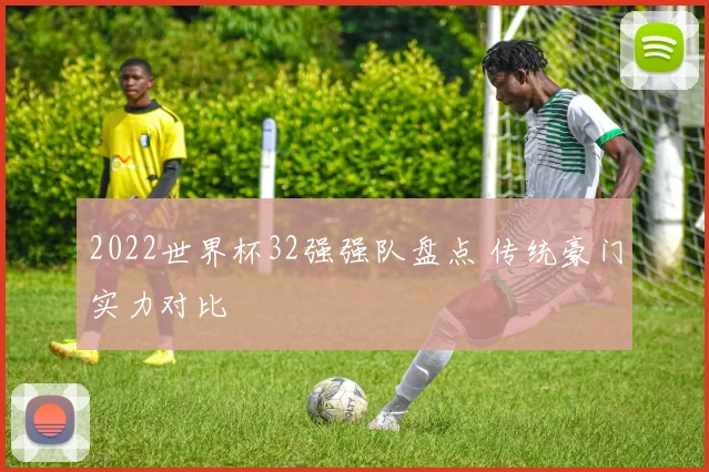 2022世界杯32强强队盘点 传统豪门实力对比
