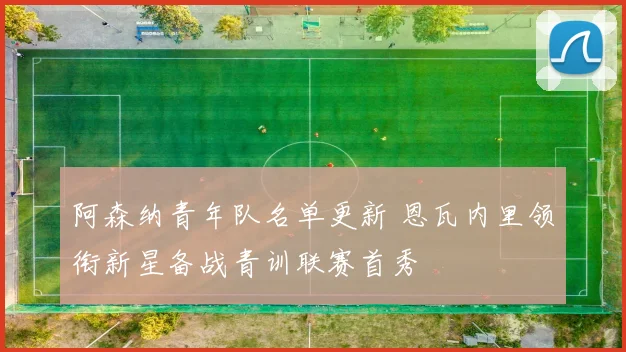 阿森纳青年队名单更新 恩瓦内里领衔新星备战青训联赛首秀