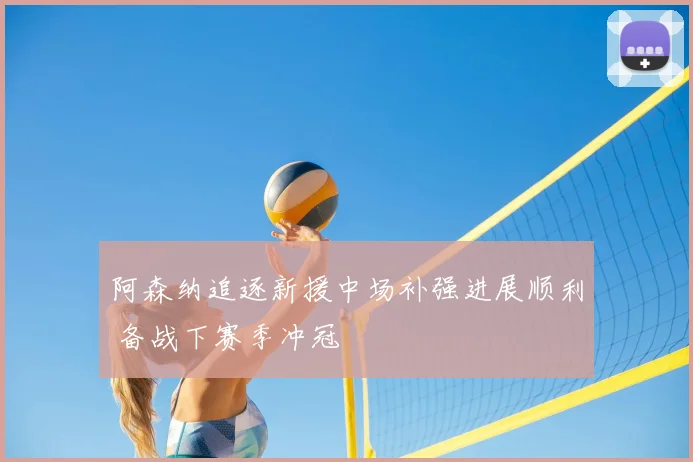 阿森纳追逐新援中场补强进展顺利 备战下赛季冲冠