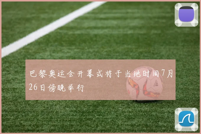 巴黎奥运会开幕式将于当地时间7月26日傍晚举行