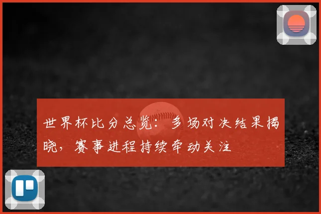 世界杯比分总览:多场对决结果揭晓,赛事进程持续牵动关注