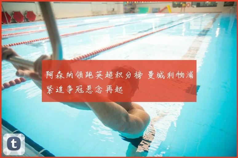 阿森纳领跑英超积分榜 曼城利物浦紧追争冠悬念再起