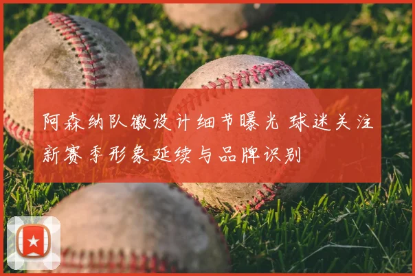 阿森纳队徽设计细节曝光 球迷关注新赛季形象延续与品牌识别