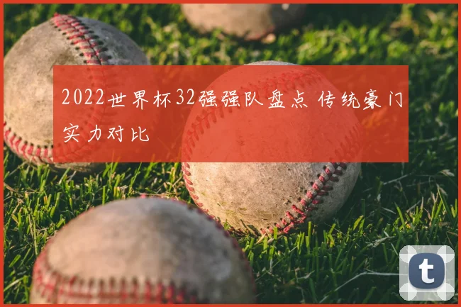 2022世界杯32强强队盘点 传统豪门实力对比