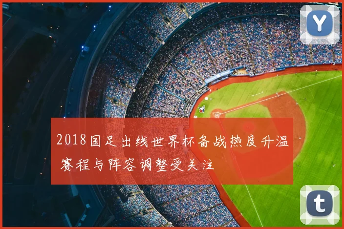 2018国足出线世界杯备战热度升温 赛程与阵容调整受关注
