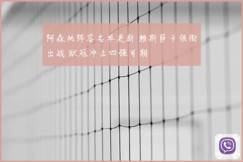 阿森纳阵容名单更新 赖斯萨卡领衔出战 欧冠冲击四强可期