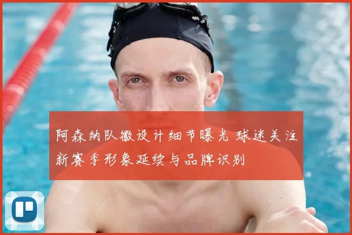 阿森纳队徽设计细节曝光 球迷关注新赛季形象延续与品牌识别