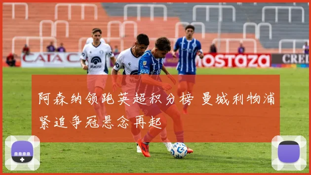 阿森纳领跑英超积分榜 曼城利物浦紧追争冠悬念再起