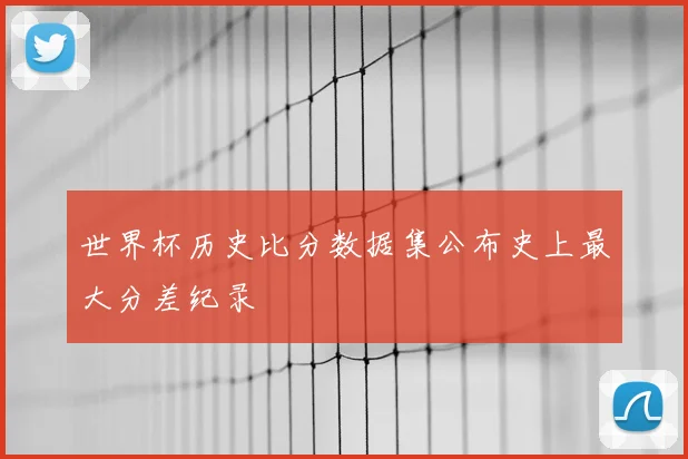 世界杯历史比分数据集公布史上最大分差纪录