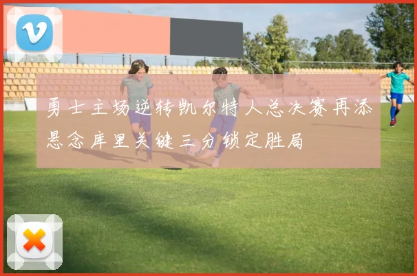 勇士主场逆转凯尔特人总决赛再添悬念库里关键三分锁定胜局