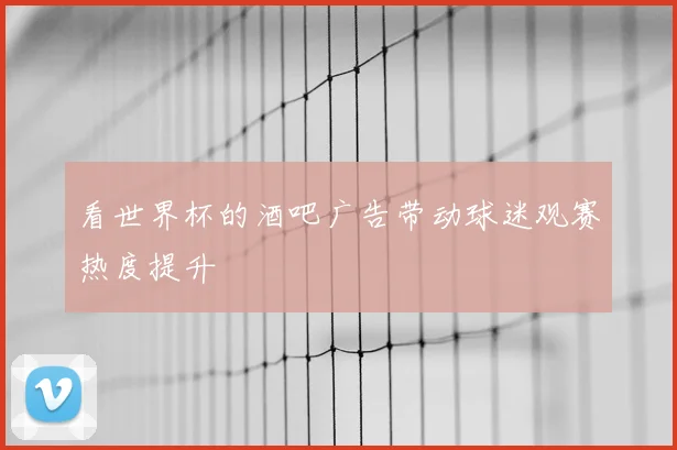 看世界杯的酒吧广告带动球迷观赛热度提升