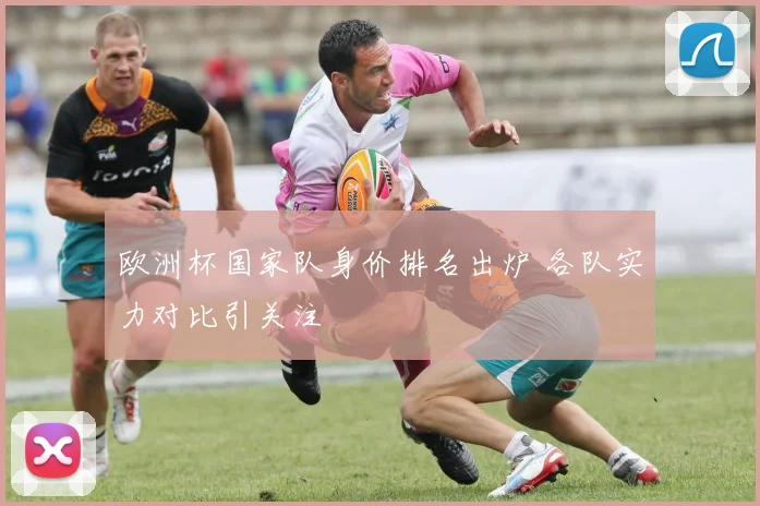 欧洲杯国家队身价排名出炉 各队实力对比引关注