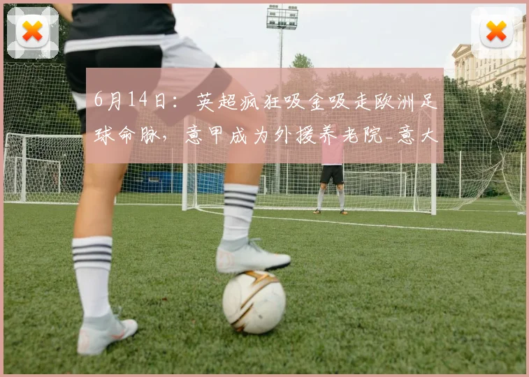 6月14日:英超疯狂吸金吸走欧洲足球命脉,意甲成为外援养老院_意大利_国米_拉齐奥