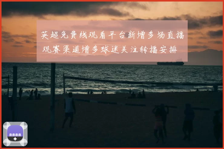 英超免费线观看平台新增多场直播 观赛渠道增多球迷关注转播安排