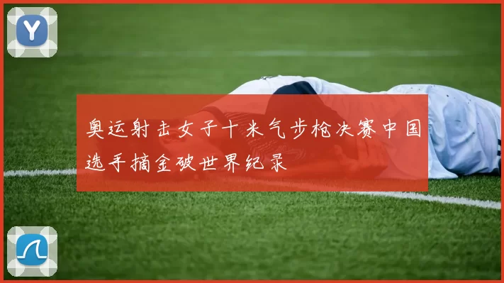 奥运射击女子十米气步枪决赛中国选手摘金破世界纪录