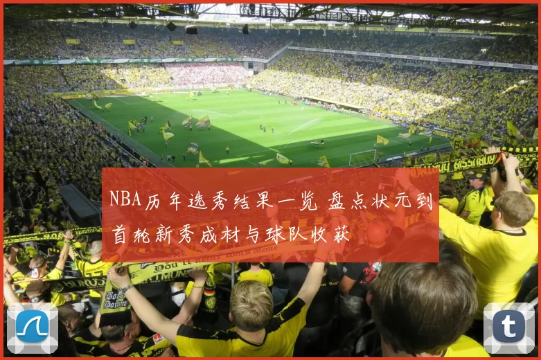 NBA历年选秀结果一览 盘点状元到首轮新秀成材与球队收获