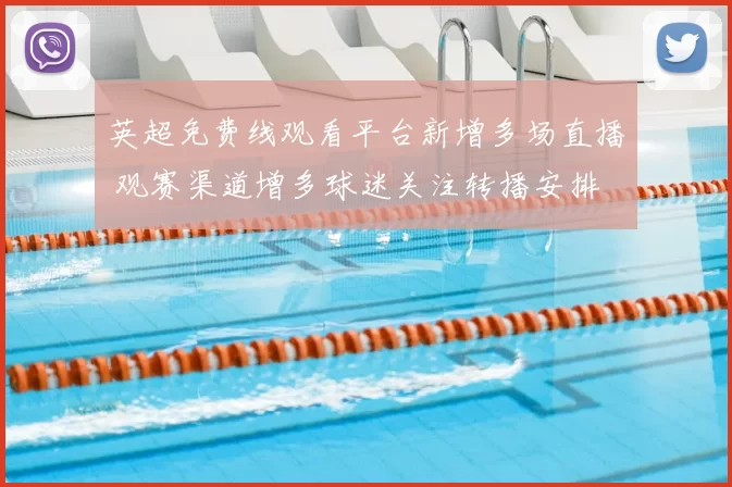 英超免费线观看平台新增多场直播 观赛渠道增多球迷关注转播安排