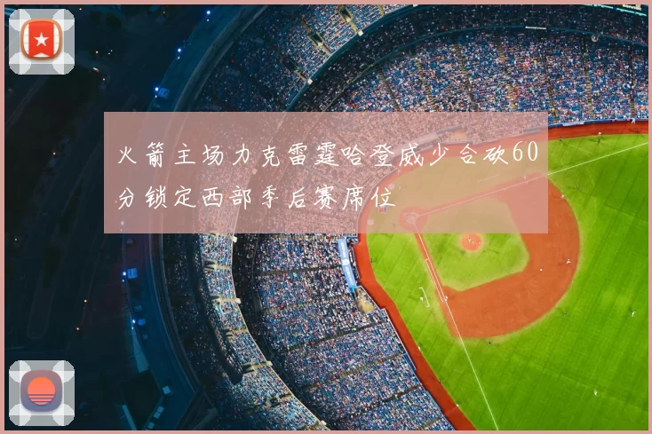 火箭主场力克雷霆哈登威少合砍60分锁定西部季后赛席位
