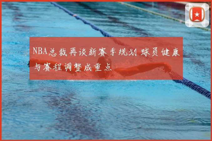 NBA总裁再谈新赛季规划 球员健康与赛程调整成重点