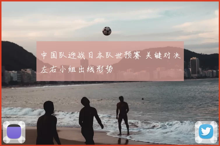 中国队迎战日本队世预赛 关键对决左右小组出线形势