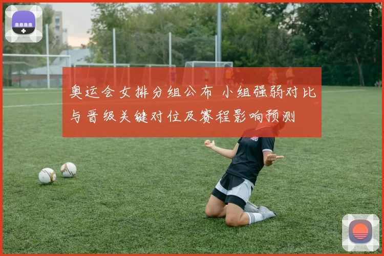 奥运会女排分组公布 小组强弱对比与晋级关键对位及赛程影响预测