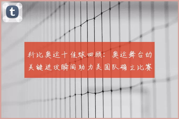 科比奥运十佳球回顾：奥运舞台的关键进攻瞬间助力美国队确立比赛优势