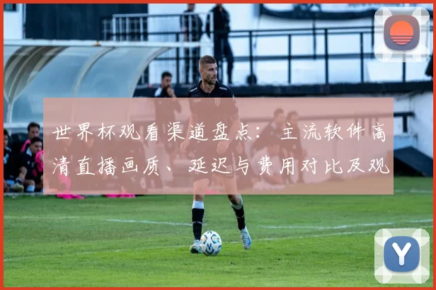 世界杯观看渠道盘点：主流软件高清直播画质、延迟与费用对比及观赛提示