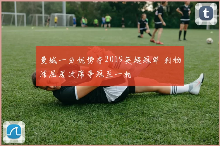 曼城一分优势夺2019英超冠军 利物浦屈居次席争冠至一轮