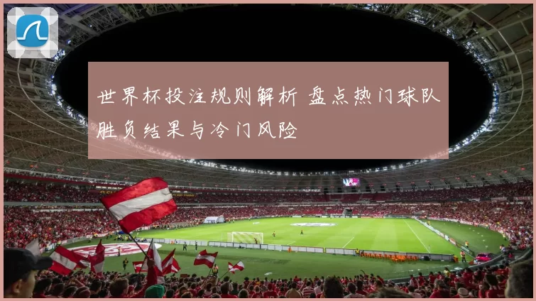 世界杯投注规则解析 盘点热门球队胜负结果与冷门风险