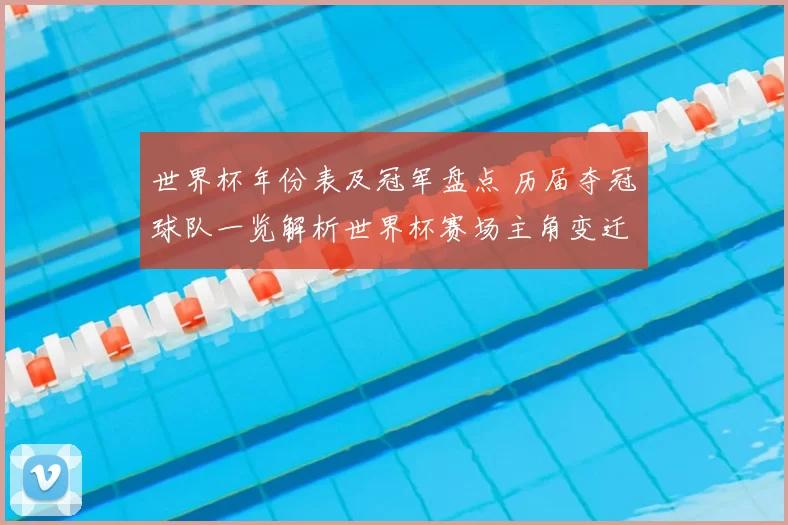 世界杯年份表及冠军盘点 历届夺冠球队一览解析世界杯赛场主角变迁