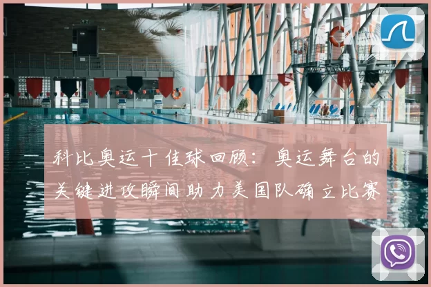 科比奥运十佳球回顾：奥运舞台的关键进攻瞬间助力美国队确立比赛优势