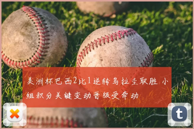 美洲杯巴西2比1逆转乌拉圭取胜 小组积分关键变动晋级受牵动