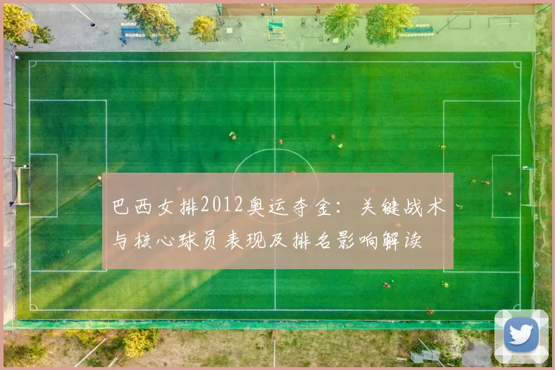 巴西女排2012奥运夺金：关键战术与核心球员表现及排名影响解读