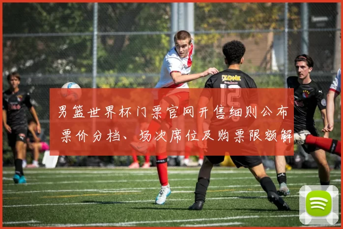 男篮世界杯门票官网开售细则公布 票价分档、场次席位及购票限额解读