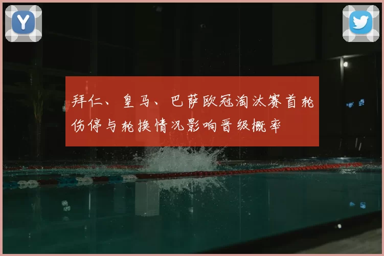 拜仁、皇马、巴萨欧冠淘汰赛首轮伤停与轮换情况影响晋级概率
