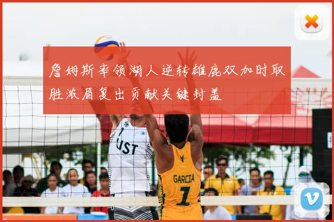 詹姆斯率领湖人逆转雄鹿双加时取胜浓眉复出贡献关键封盖