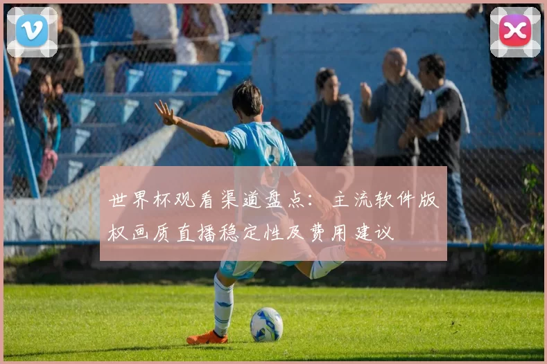 世界杯观看渠道盘点:主流软件版权画质直播稳定性及费用建议