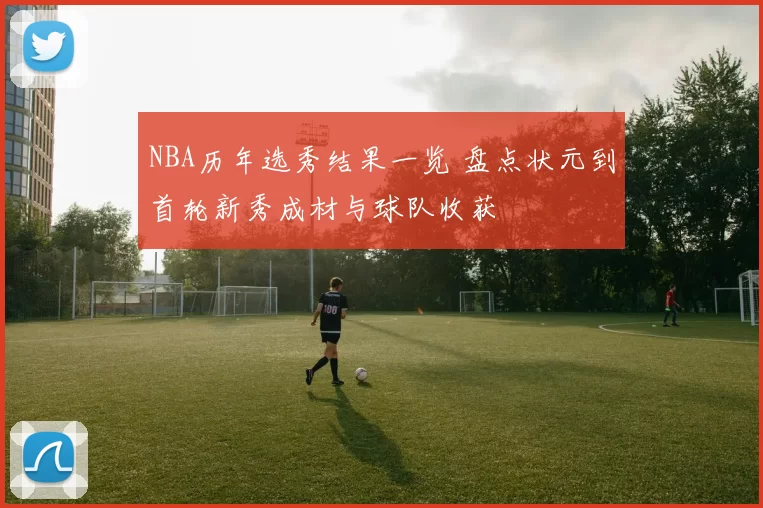 NBA历年选秀结果一览 盘点状元到首轮新秀成材与球队收获
