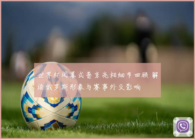 世界杯闭幕式普京亮相细节回顾 解读俄罗斯形象与赛事外交影响