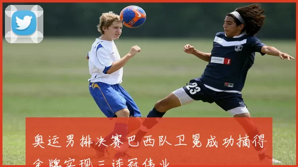 奥运男排决赛巴西队卫冕成功摘得金牌实现三连冠伟业