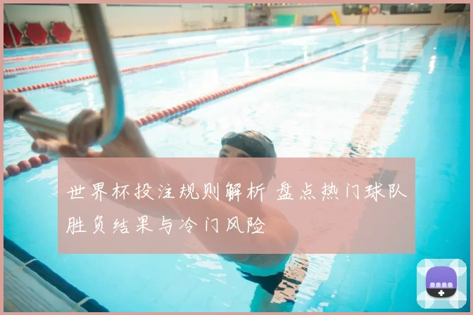 世界杯投注规则解析 盘点热门球队胜负结果与冷门风险