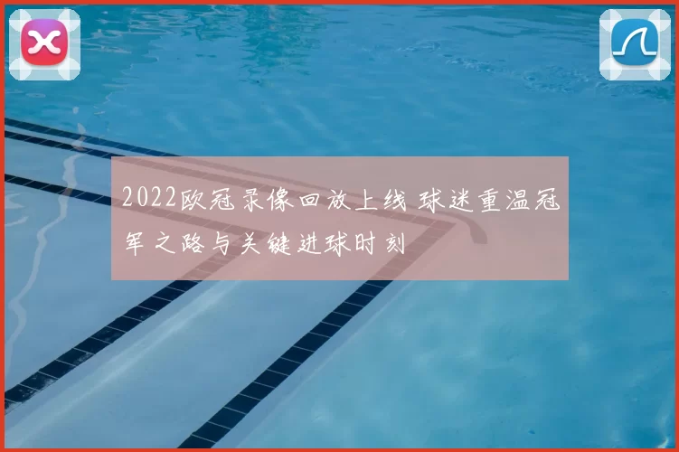 2022欧冠录像回放上线 球迷重温冠军之路与关键进球时刻