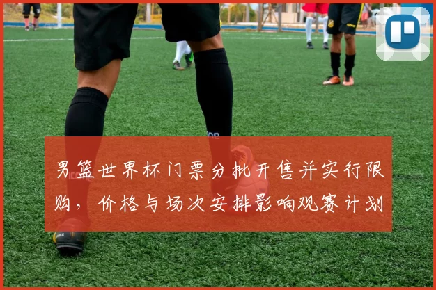 男篮世界杯门票分批开售并实行限购，价格与场次安排影响观赛计划