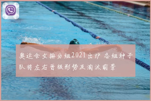 奥运会女排分组2021出炉 各组种子队将左右晋级形势及淘汰前景