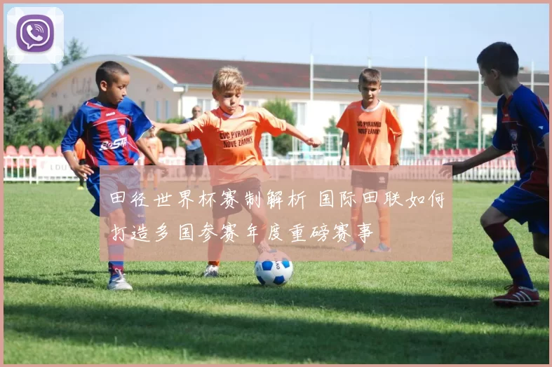 田径世界杯赛制解析 国际田联如何打造多国参赛年度重磅赛事