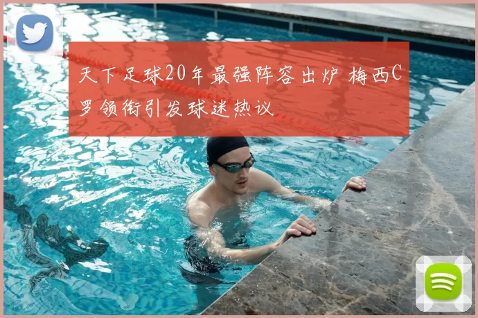 天下足球20年最强阵容出炉 梅西C罗领衔引发球迷热议